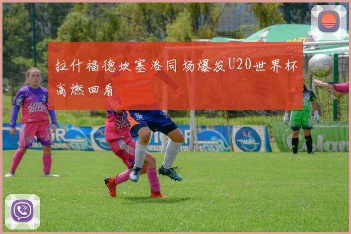 拉什福德坎塞洛同场爆发U20世界杯高燃回看