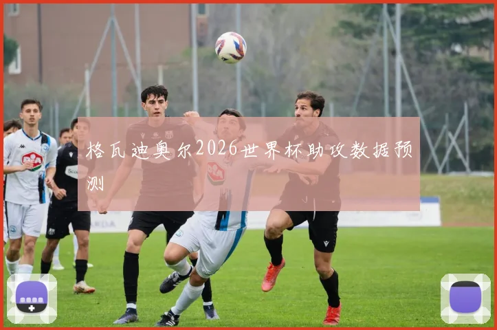 格瓦迪奥尔2026世界杯助攻数据预测