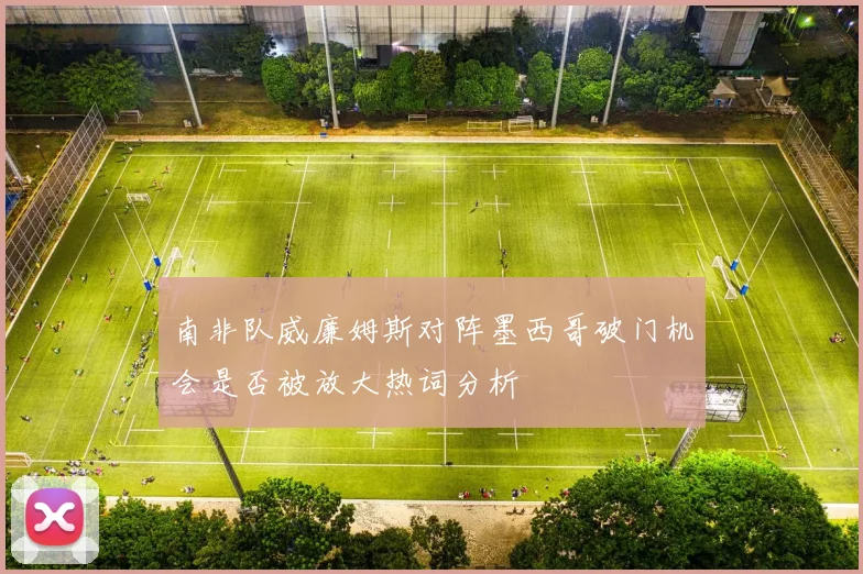 南非队威廉姆斯对阵墨西哥破门机会是否被放大热词分析