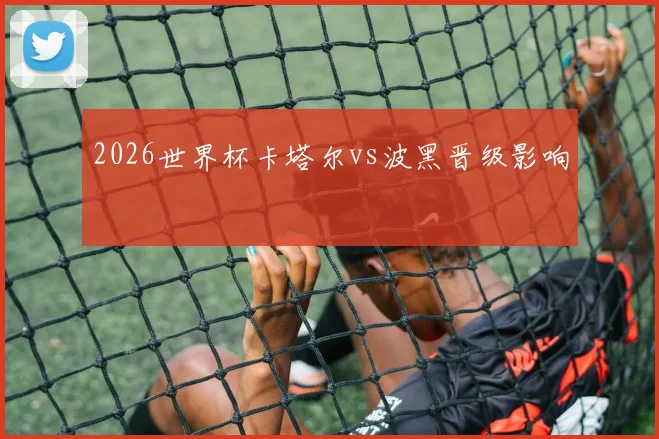 2026世界杯卡塔尔vs波黑晋级影响
