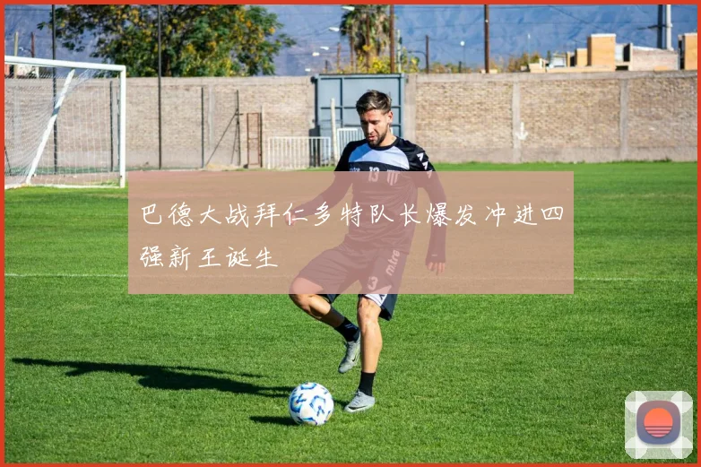 巴德大战拜仁多特队长爆发冲进四强新王诞生