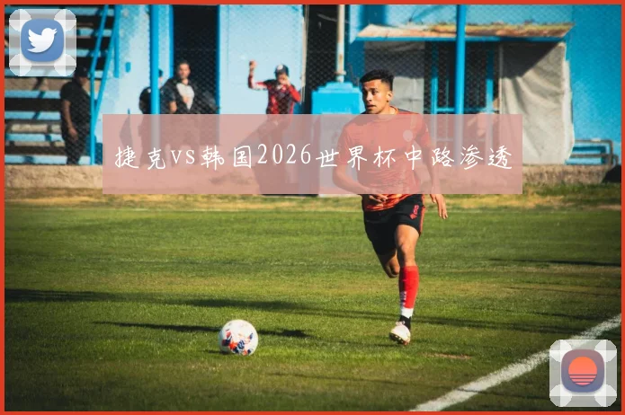 捷克vs韩国2026世界杯中路渗透
