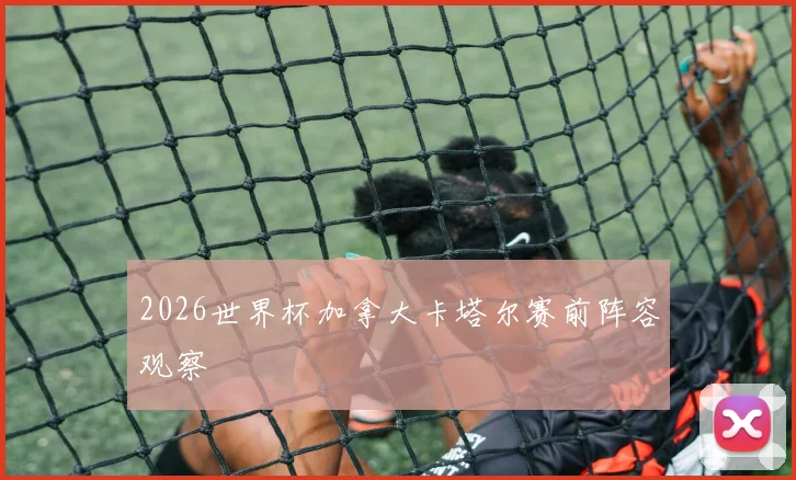 2026世界杯加拿大卡塔尔赛前阵容观察