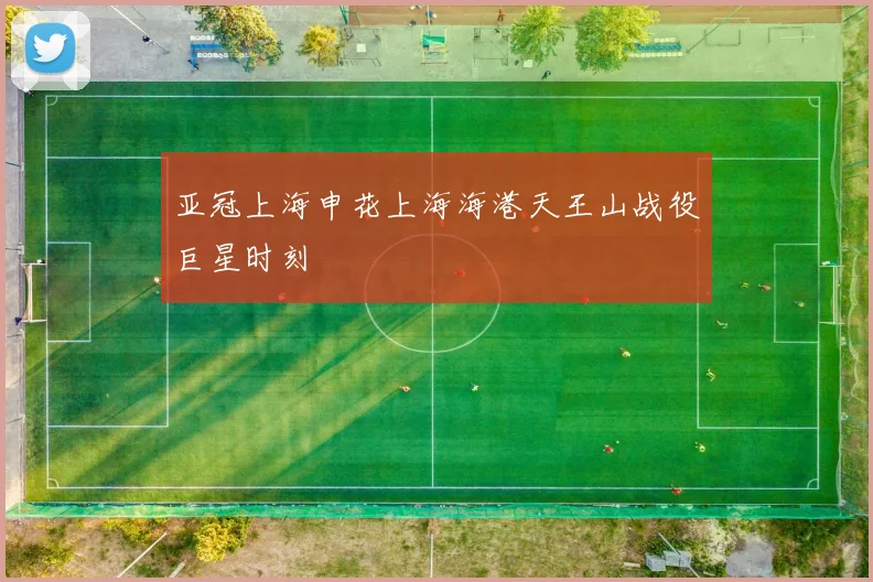 亚冠上海申花上海海港天王山战役巨星时刻