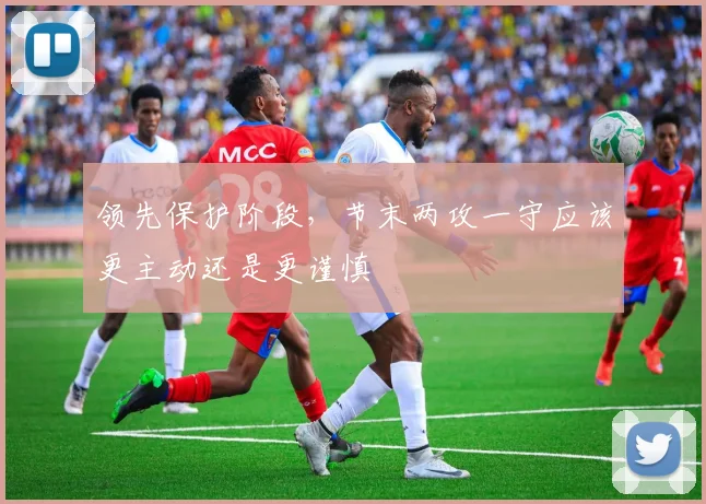 领先保护阶段，节末两攻一守应该更主动还是更谨慎
