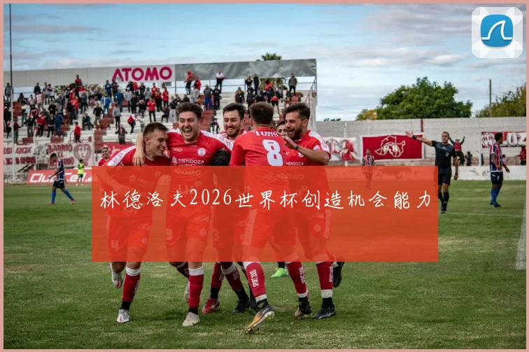 林德洛夫2026世界杯创造机会能力