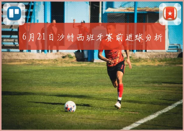 6月21日沙特西班牙赛前进球分析