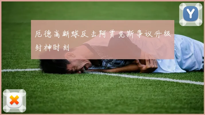 厄德高断球反击阿贾克斯争议升级封神时刻