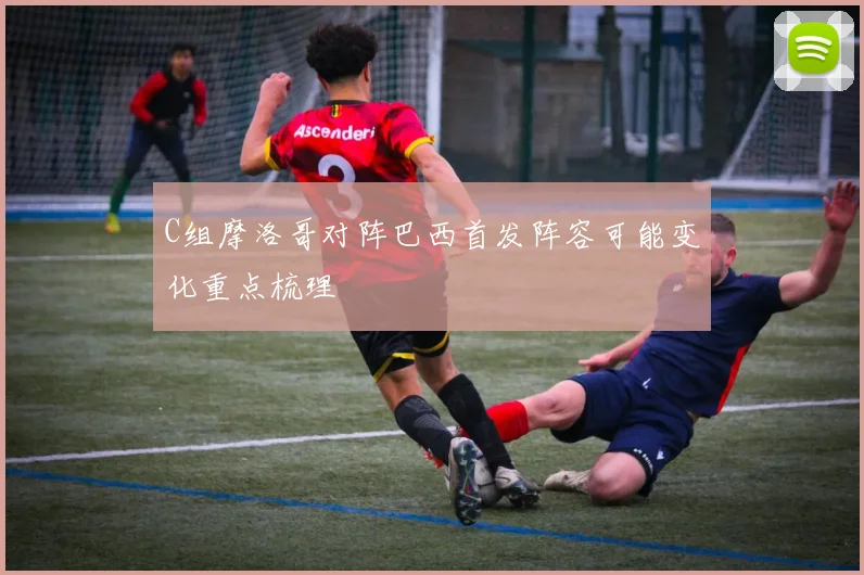 C组摩洛哥对阵巴西首发阵容可能变化重点梳理