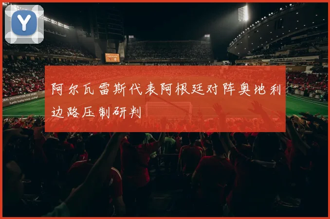 阿尔瓦雷斯代表阿根廷对阵奥地利边路压制研判
