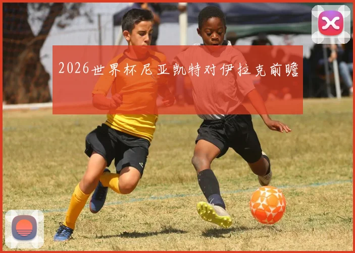 2026世界杯尼亚凯特对伊拉克前瞻
