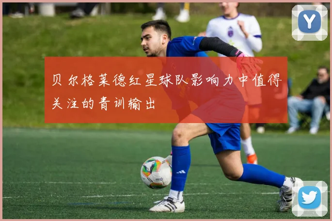 贝尔格莱德红星球队影响力中值得关注的青训输出