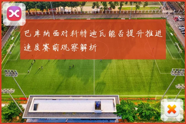 巴库纳面对科特迪瓦能否提升推进速度赛前观察解析
