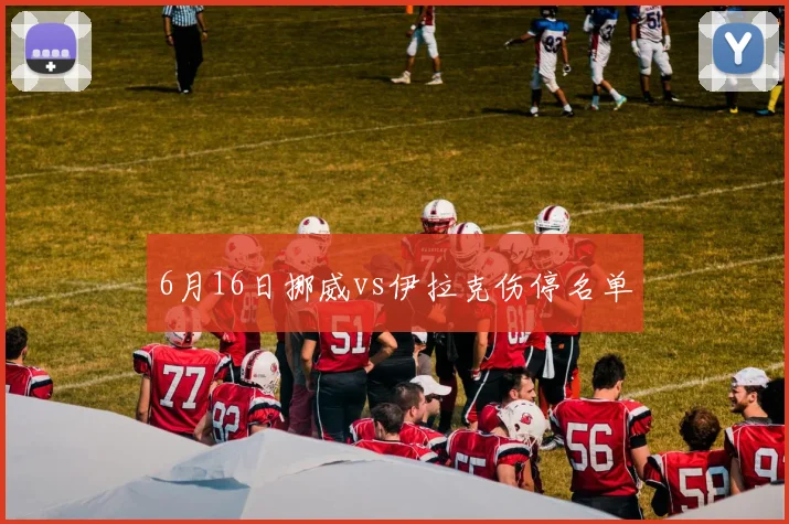 6月16日挪威vs伊拉克伤停名单