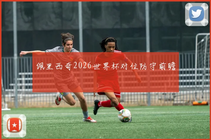 佩里西奇2026世界杯对位防守前瞻