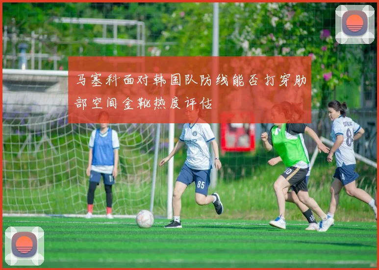 马塞科面对韩国队防线能否打穿肋部空间金靴热度评估