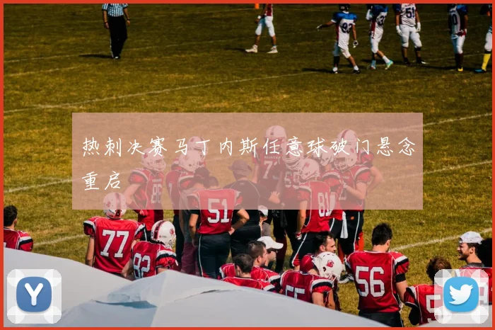 热刺决赛马丁内斯任意球破门悬念重启