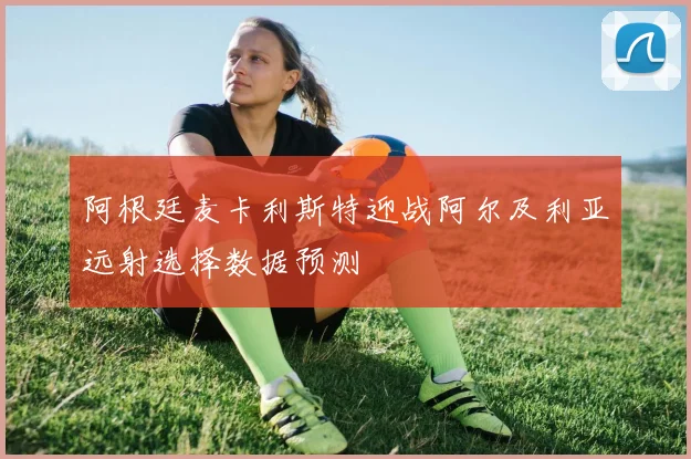 阿根廷麦卡利斯特迎战阿尔及利亚远射选择数据预测
