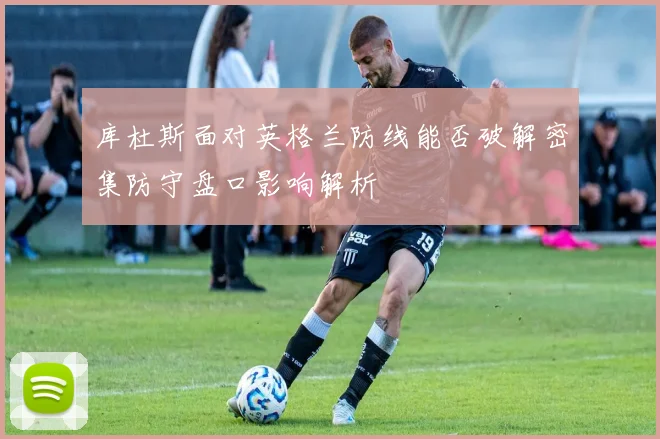 库杜斯面对英格兰防线能否破解密集防守盘口影响解析