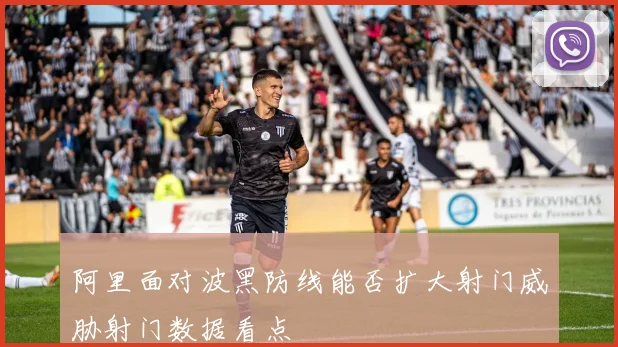 阿里面对波黑防线能否扩大射门威胁射门数据看点