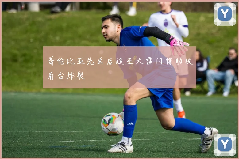 哥伦比亚先丢后追王大雷门将助攻看台炸裂