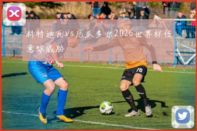 科特迪瓦vs厄瓜多尔2026世界杯任意球威胁