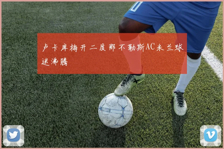 卢卡库梅开二度那不勒斯AC米兰球迷沸腾