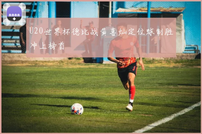 U20世界杯德比战黄喜灿定位球制胜冲上榜首