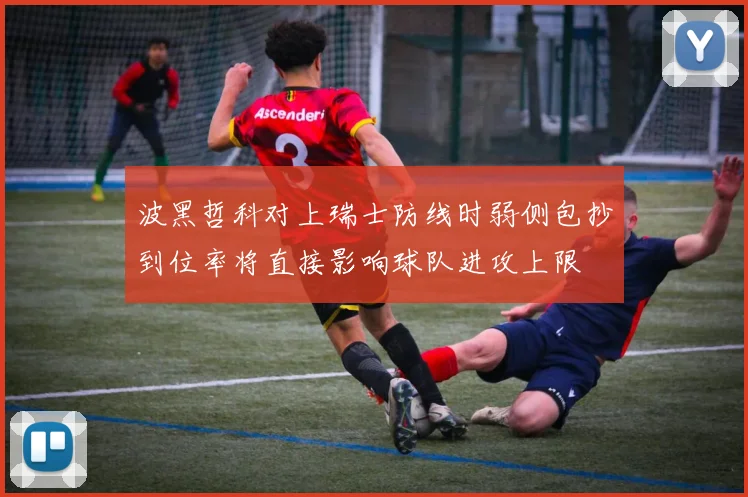 波黑哲科对上瑞士防线时弱侧包抄到位率将直接影响球队进攻上限