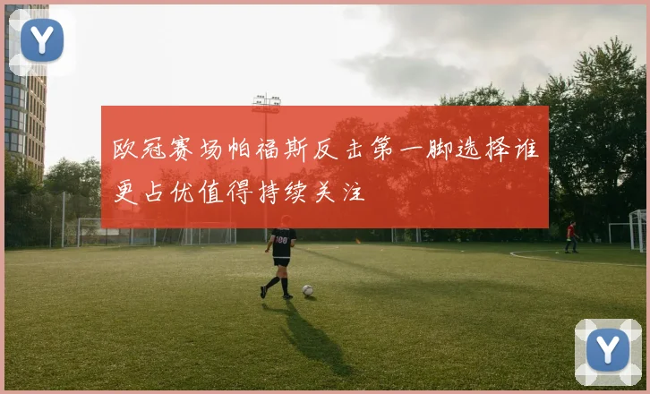 欧冠赛场帕福斯反击第一脚选择谁更占优值得持续关注