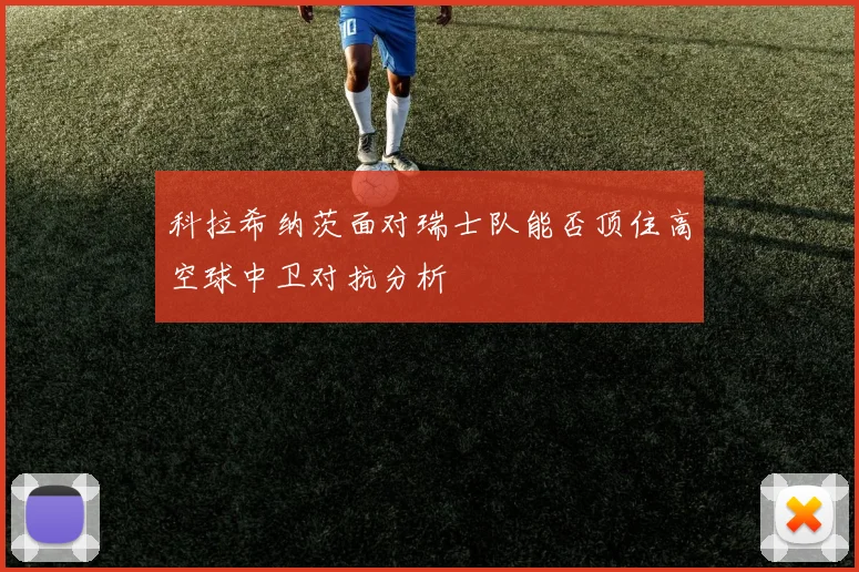 科拉希纳茨面对瑞士队能否顶住高空球中卫对抗分析