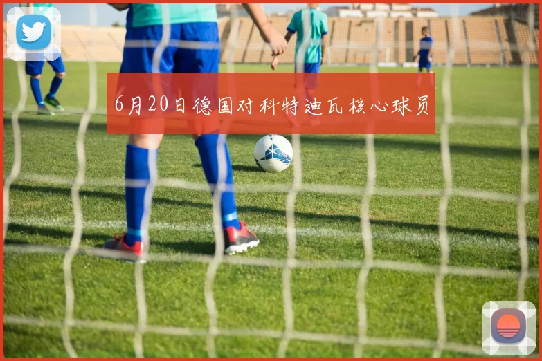 6月20日德国对科特迪瓦核心球员