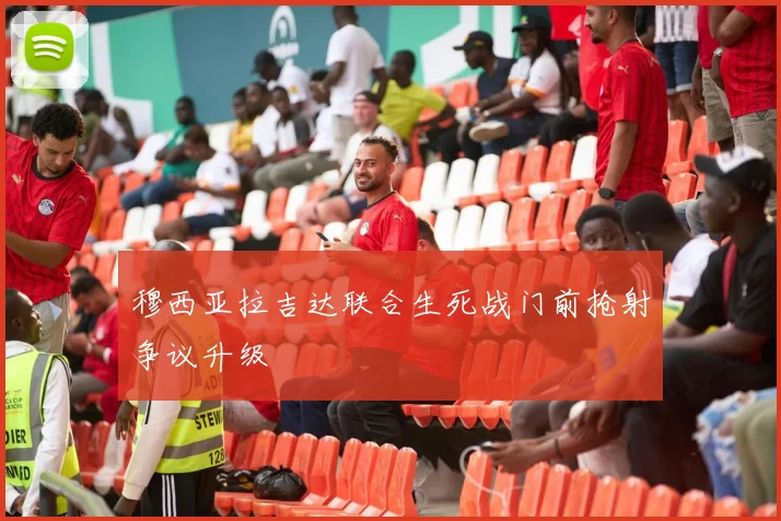穆西亚拉吉达联合生死战门前抢射争议升级