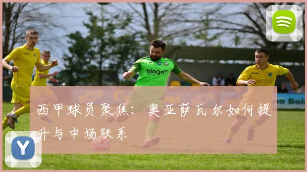 西甲球员聚焦：奥亚萨瓦尔如何提升与中场联系