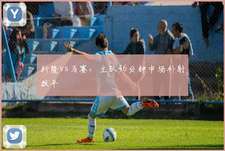 科隆vs马赛,主队46分钟中场补射扳平