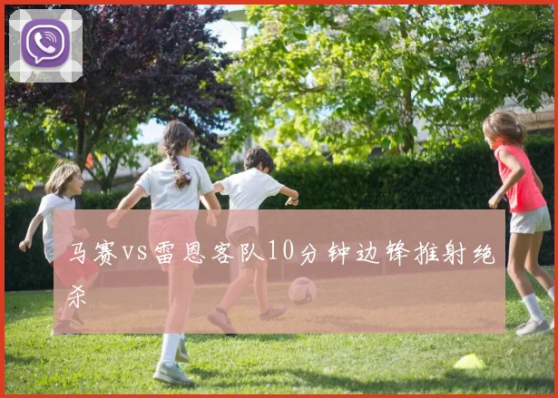 马赛vs雷恩客队10分钟边锋推射绝杀