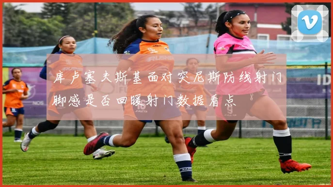 库卢塞夫斯基面对突尼斯防线射门脚感是否回暖射门数据看点