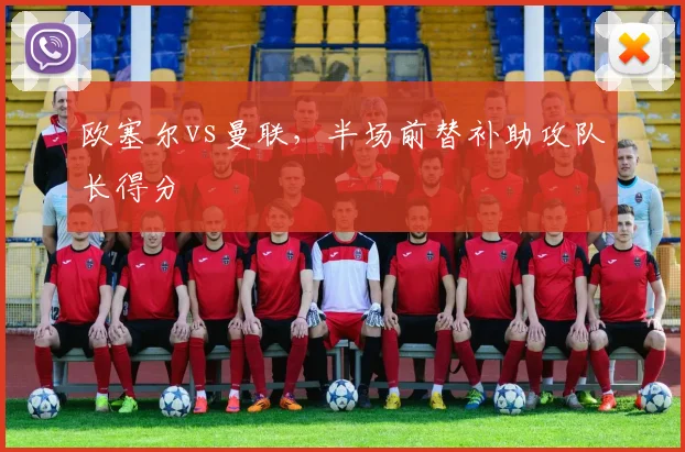 欧塞尔vs曼联，半场前替补助攻队长得分