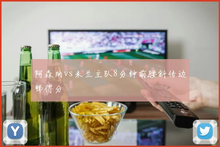 阿森纳vs米兰主队8分钟前腰斜传边锋得分