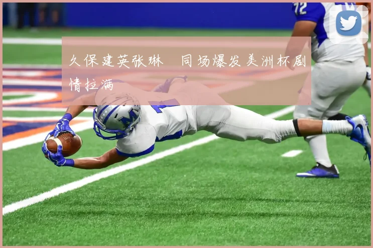 久保建英张琳芃同场爆发美洲杯剧情拉满