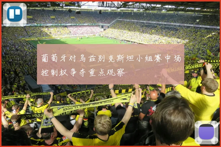 葡萄牙对乌兹别克斯坦小组赛中场控制权争夺重点观察