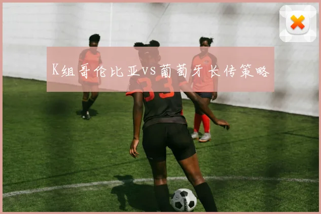 K组哥伦比亚vs葡萄牙长传策略