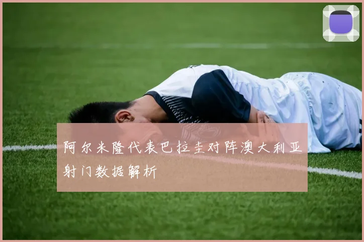 阿尔米隆代表巴拉圭对阵澳大利亚射门数据解析