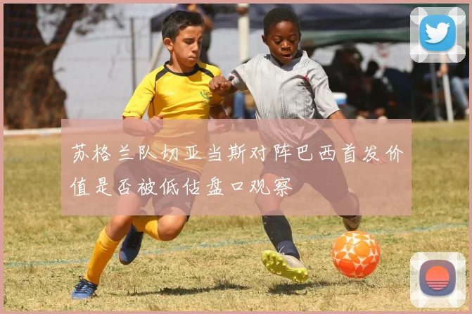 苏格兰队切亚当斯对阵巴西首发价值是否被低估盘口观察