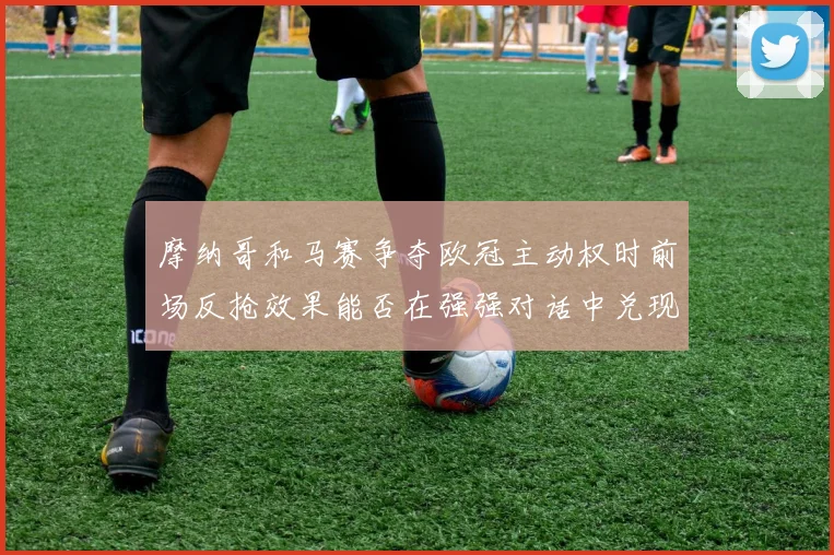 摩纳哥和马赛争夺欧冠主动权时前场反抢效果能否在强强对话中兑现