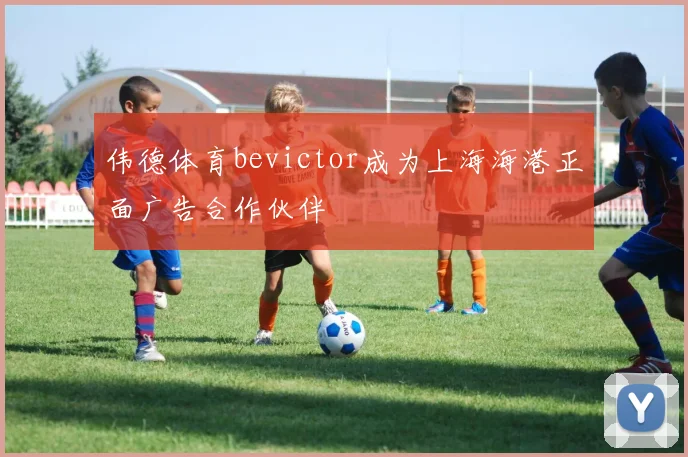 伟德体育bevictor成为上海海港正面广告合作伙伴