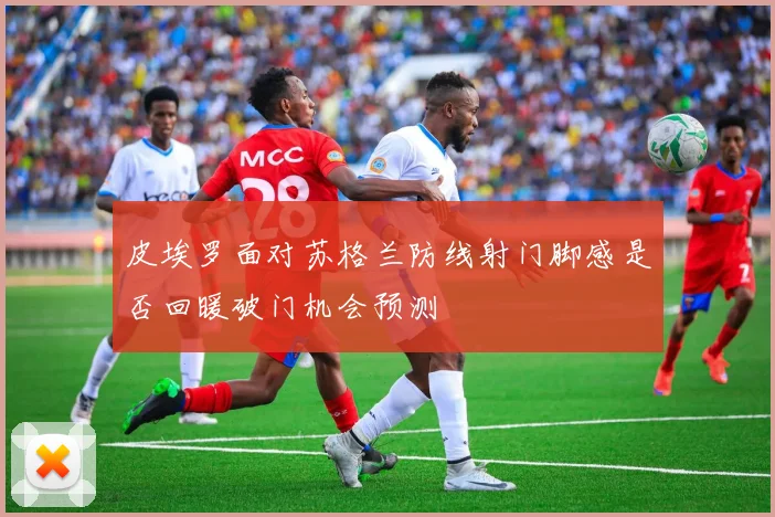 皮埃罗面对苏格兰防线射门脚感是否回暖破门机会预测