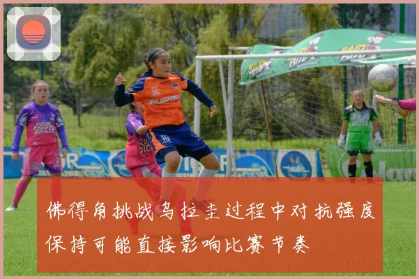佛得角挑战乌拉圭过程中对抗强度保持可能直接影响比赛节奏