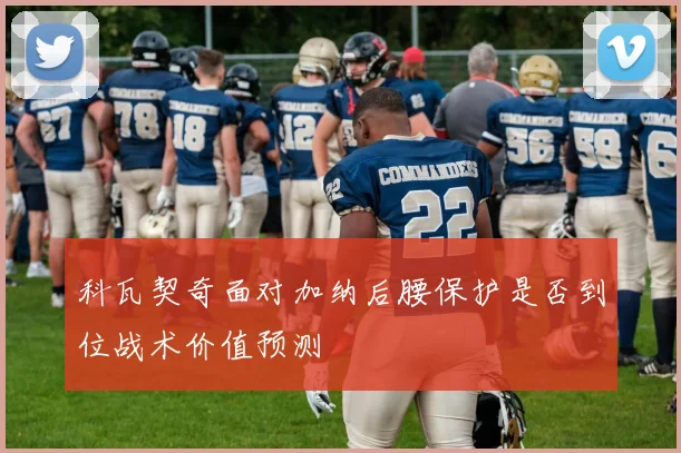 科瓦契奇面对加纳后腰保护是否到位战术价值预测