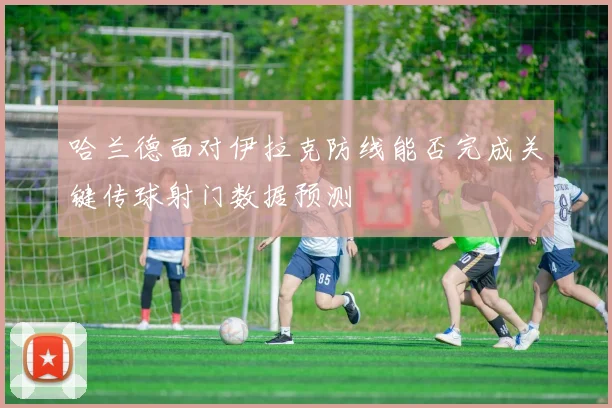 哈兰德面对伊拉克防线能否完成关键传球射门数据预测